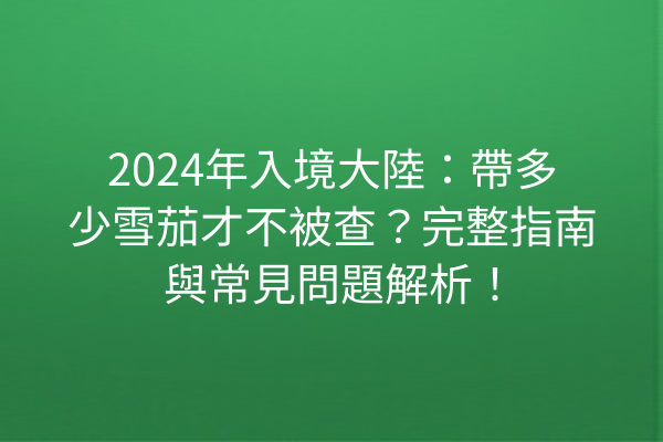 2024年入境大陸：帶多少雪茄才不被查？完整指南與常見問題解析！