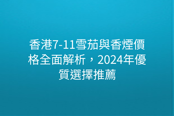 香港7-11雪茄與香煙價格全面解析，2024年優質選擇推薦