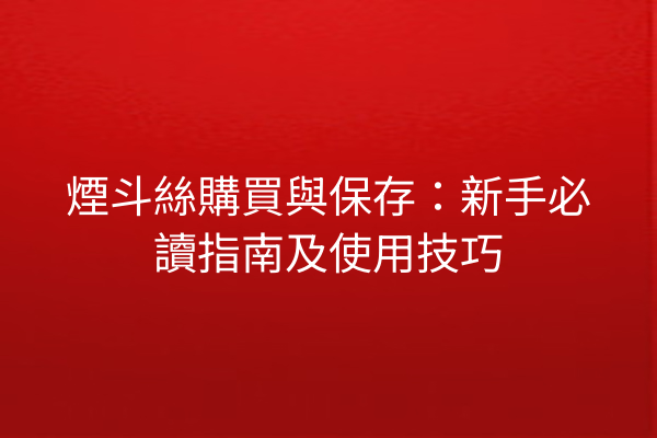 煙斗絲購買與保存：新手必讀指南及使用技巧