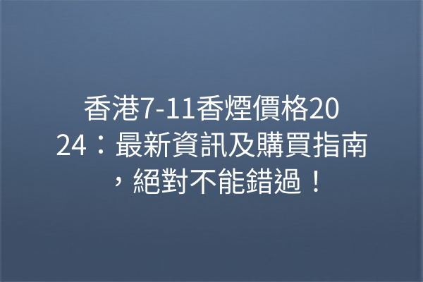 香港7-11香煙價格2024：最新資訊及購買指南，絕對不能錯過！