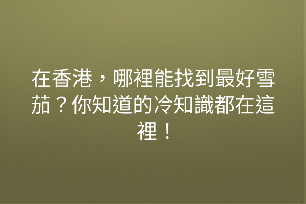 在香港，哪裡能找到最好雪茄？你知道的冷知識都在這裡！