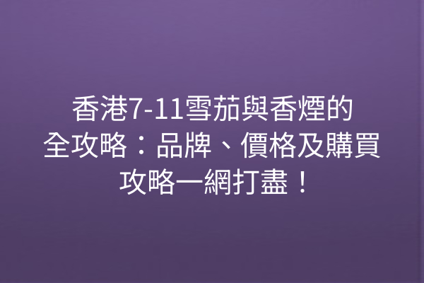 香港7-11雪茄與香煙的全攻略：品牌、價格及購買攻略一網打盡！