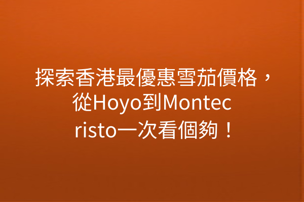 探索香港最優惠雪茄價格，從Hoyo到Montecristo一次看個夠！