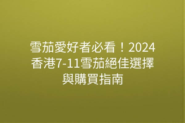 雪茄愛好者必看！2024香港7-11雪茄絕佳選擇與購買指南