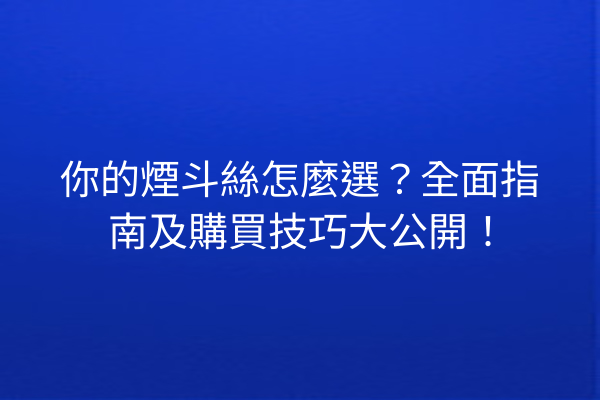 你的煙斗絲怎麼選？全面指南及購買技巧大公開！