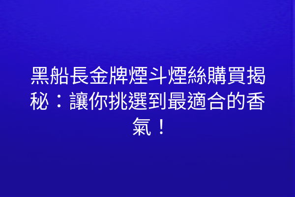 黑船長金牌煙斗煙絲購買揭秘：讓你挑選到最適合的香氣！