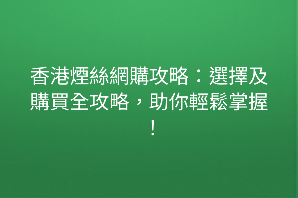 香港煙絲網購攻略：選擇及購買全攻略，助你輕鬆掌握！