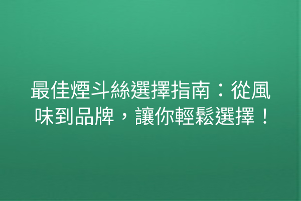 最佳煙斗絲選擇指南：從風味到品牌，讓你輕鬆選擇！