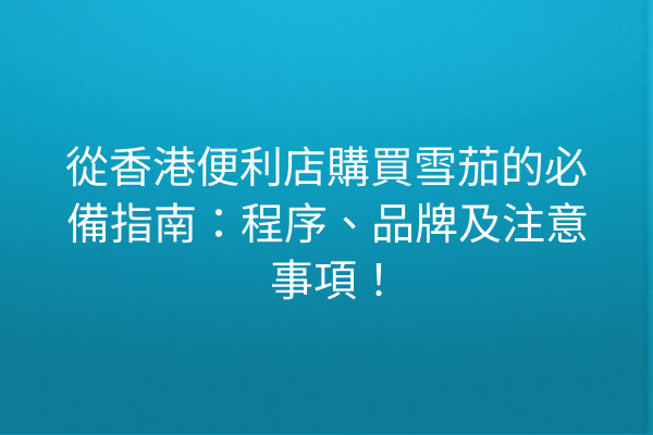 從香港便利店購買雪茄的必備指南：程序、品牌及注意事項！