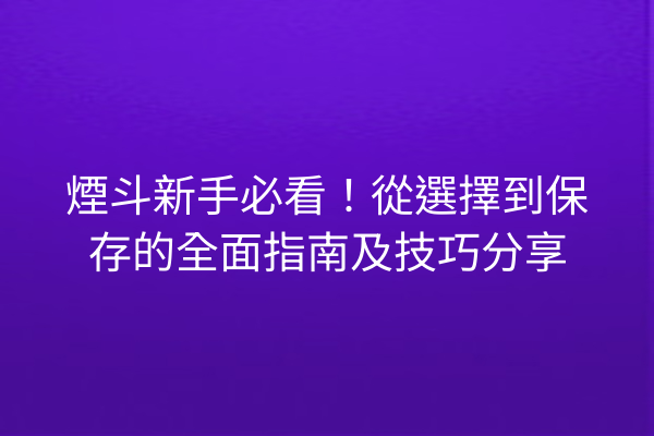 煙斗新手必看！從選擇到保存的全面指南及技巧分享