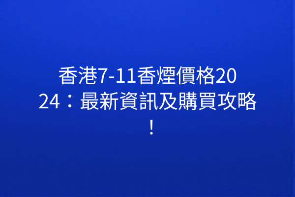 香港7-11香煙價格2024：最新資訊及購買攻略！