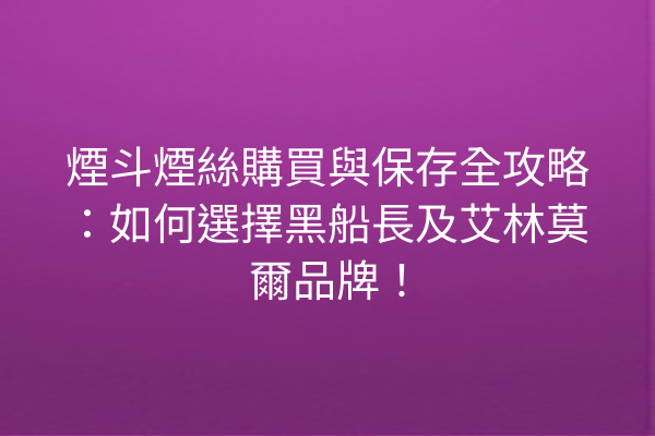 煙斗煙絲購買與保存全攻略：如何選擇黑船長及艾林莫爾品牌！