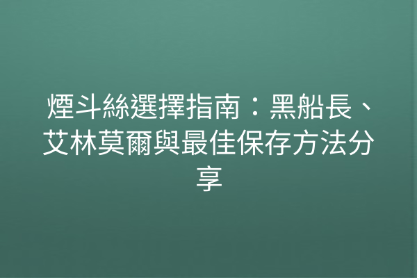 煙斗絲選擇指南：黑船長、艾林莫爾與最佳保存方法分享