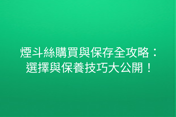 煙斗絲購買與保存全攻略：選擇與保養技巧大公開！