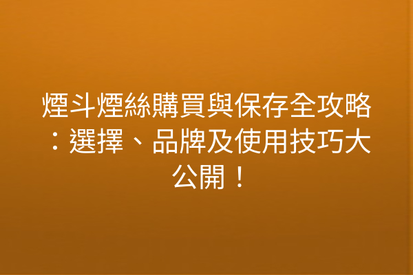 煙斗煙絲購買與保存全攻略：選擇、品牌及使用技巧大公開！