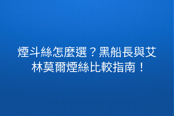 煙斗絲怎麼選？黑船長與艾林莫爾煙絲比較指南！