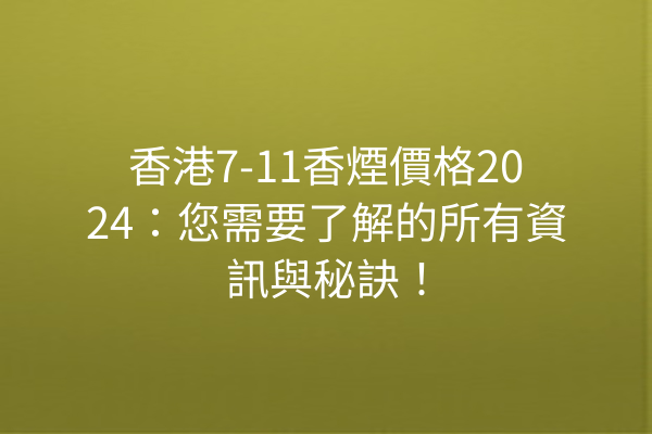 香港7-11香煙價格2024：您需要了解的所有資訊與秘訣！