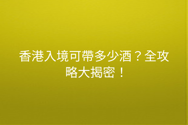 香港入境可帶多少酒？全攻略大揭密！