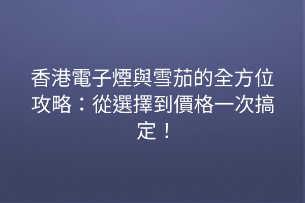 香港電子煙與雪茄的全方位攻略：從選擇到價格一次搞定！