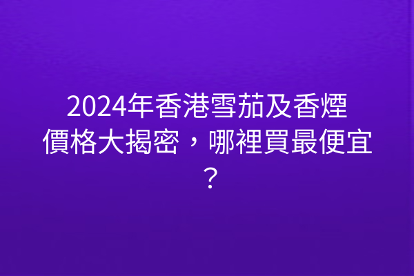 2024年香港雪茄及香煙價格大揭密，哪裡買最便宜？