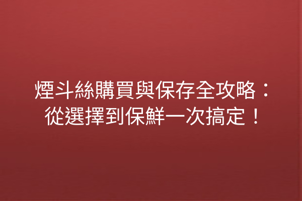 煙斗絲購買與保存全攻略：從選擇到保鮮一次搞定！