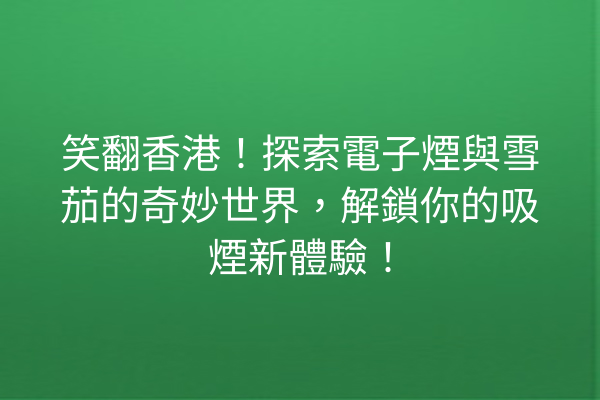 笑翻香港！探索電子煙與雪茄的奇妙世界，解鎖你的吸煙新體驗！