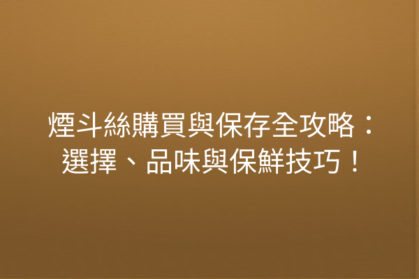 煙斗絲購買與保存全攻略：選擇、品味與保鮮技巧！