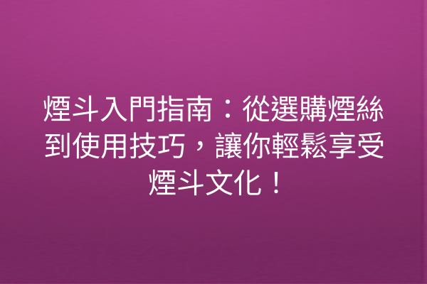 煙斗入門指南：從選購煙絲到使用技巧，讓你輕鬆享受煙斗文化！