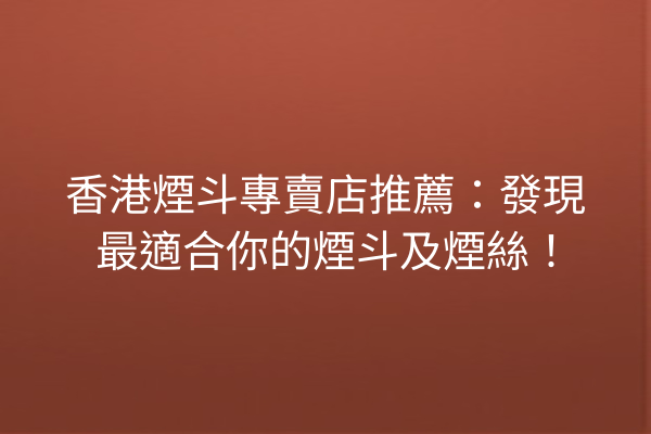 香港煙斗專賣店推薦：發現最適合你的煙斗及煙絲！