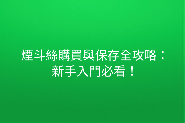 煙斗絲購買與保存全攻略：新手入門必看！