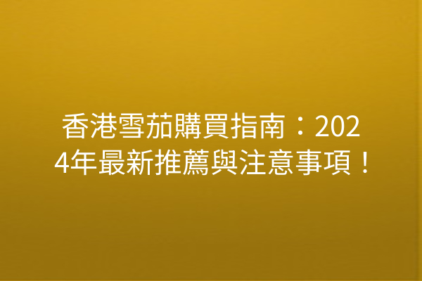 香港雪茄購買指南：2024年最新推薦與注意事項！