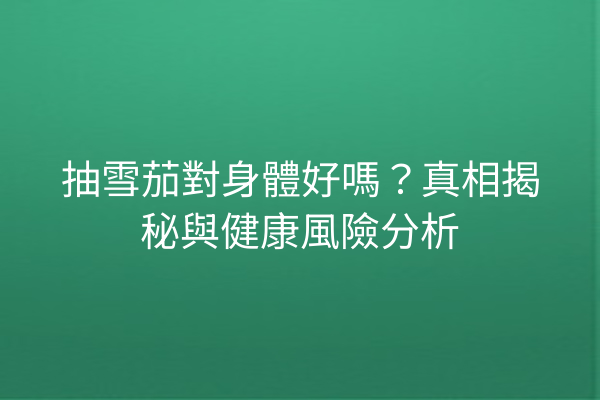 抽雪茄對身體好嗎？真相揭秘與健康風險分析