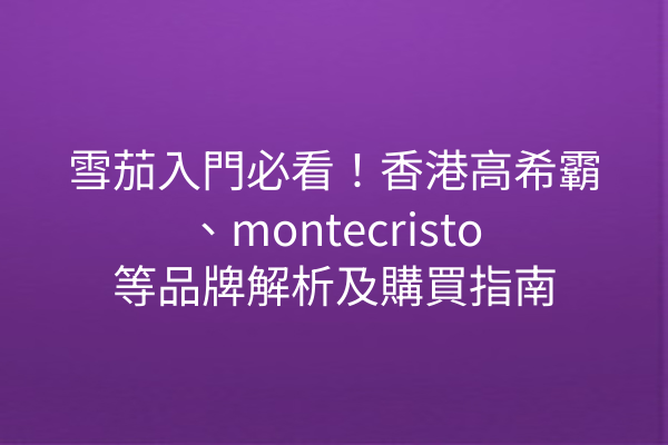 雪茄入門必看！香港高希霸、montecristo等品牌解析及購買指南