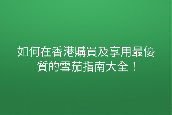 如何在香港購買及享用最優質的雪茄指南大全!