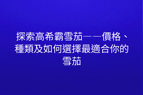 探索高希霸雪茄――價格、種類及如何選擇最適合你的雪茄