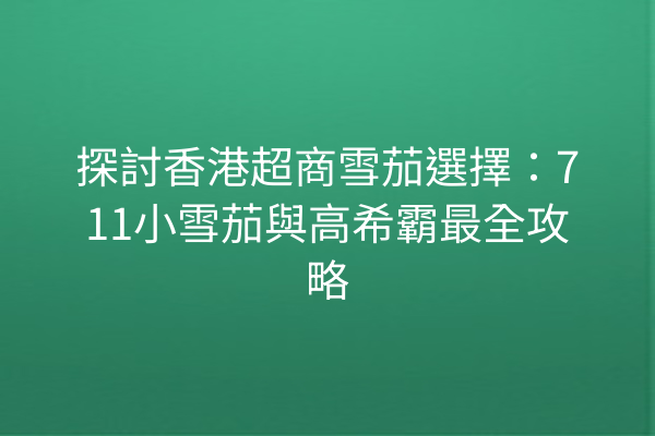 探討香港超商雪茄選擇：711小雪茄與高希霸最全攻略