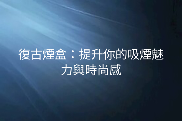 復古煙盒：提升你的吸煙魅力與時尚感