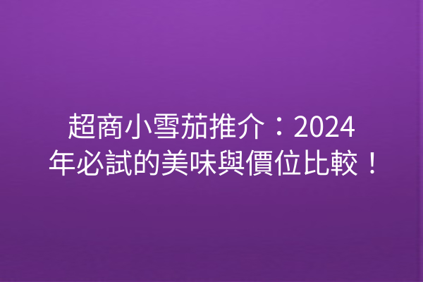 超商小雪茄推介：2024年必試的美味與價位比較！