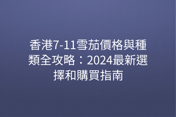 香港7-11雪茄價格與種類全攻略：2024最新選擇和購買指南