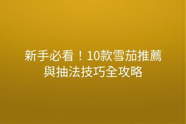 新手必看！10款雪茄推薦與抽法技巧全攻略