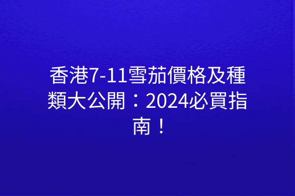 香港7-11雪茄價格及種類大公開：2024必買指南！