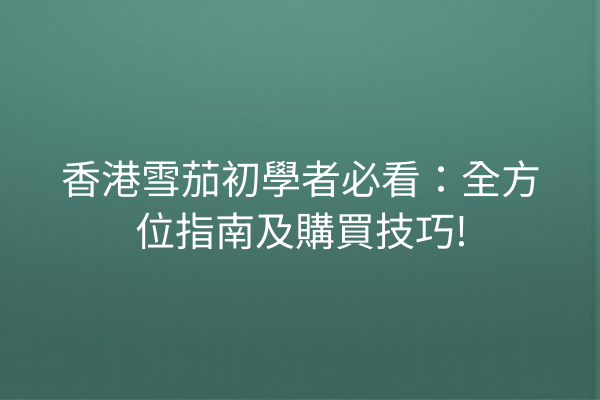 香港雪茄初學者必看：全方位指南及購買技巧!