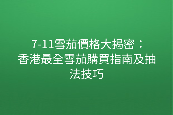 7-11雪茄價格大揭密：香港最全雪茄購買指南及抽法技巧