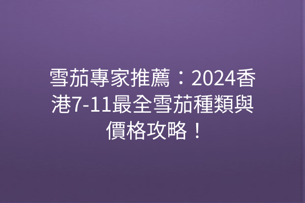 雪茄專家推薦：2024香港7-11最全雪茄種類與價格攻略！