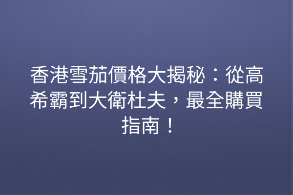 香港雪茄價格大揭秘：從高希霸到大衛杜夫，最全購買指南！