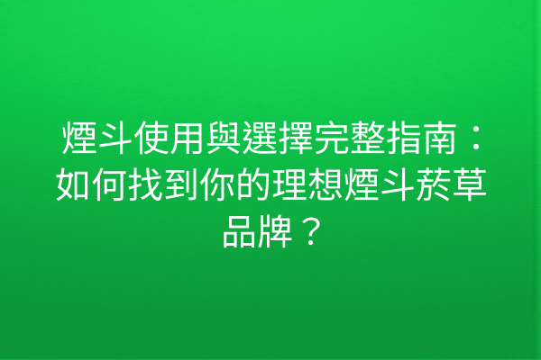 煙斗使用與選擇完整指南：如何找到你的理想煙斗菸草品牌？