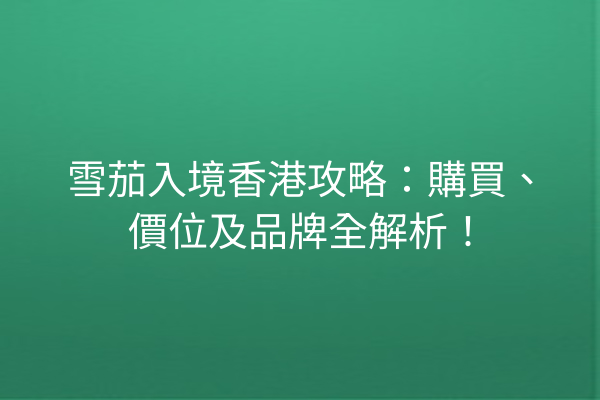 雪茄入境香港攻略：購買、價位及品牌全解析！