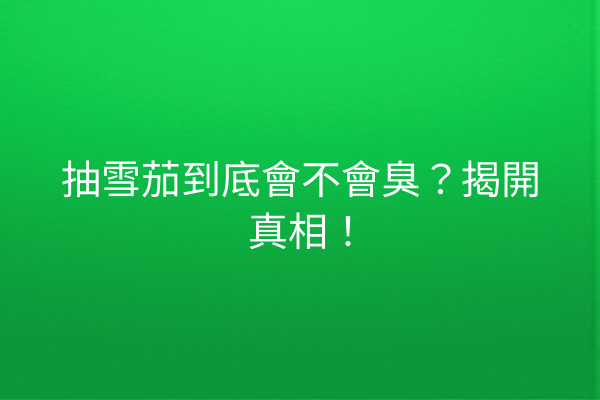 抽雪茄到底會不會臭？揭開真相！