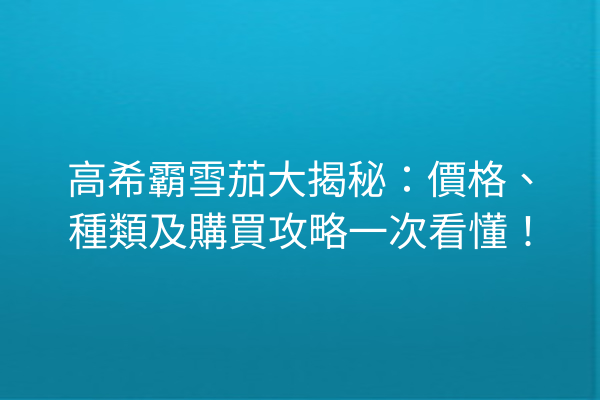 高希霸雪茄大揭秘：價格、種類及購買攻略一次看懂！