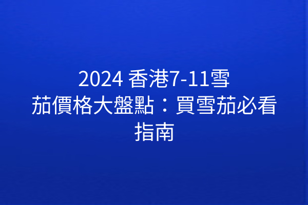 2024 香港7-11雪茄價格大盤點：買雪茄必看指南